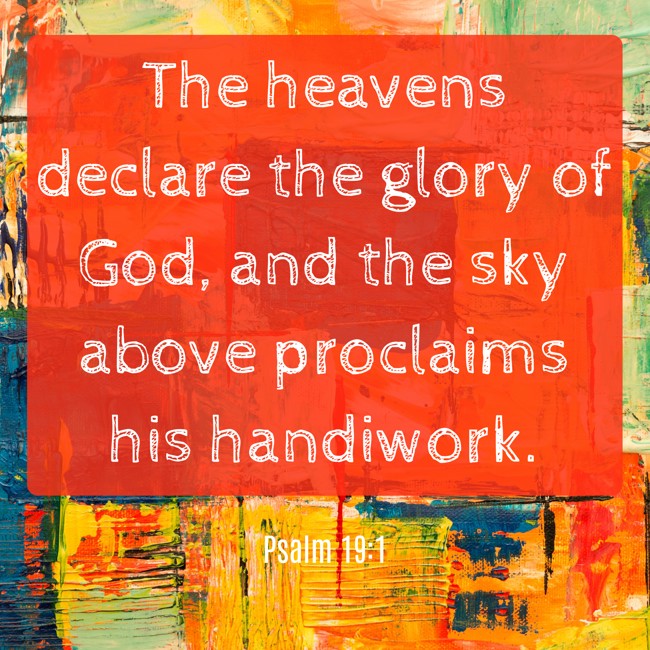 The heavens declare the glory of God, and the sky above proclaims his handiwork. - Psalm 19:1