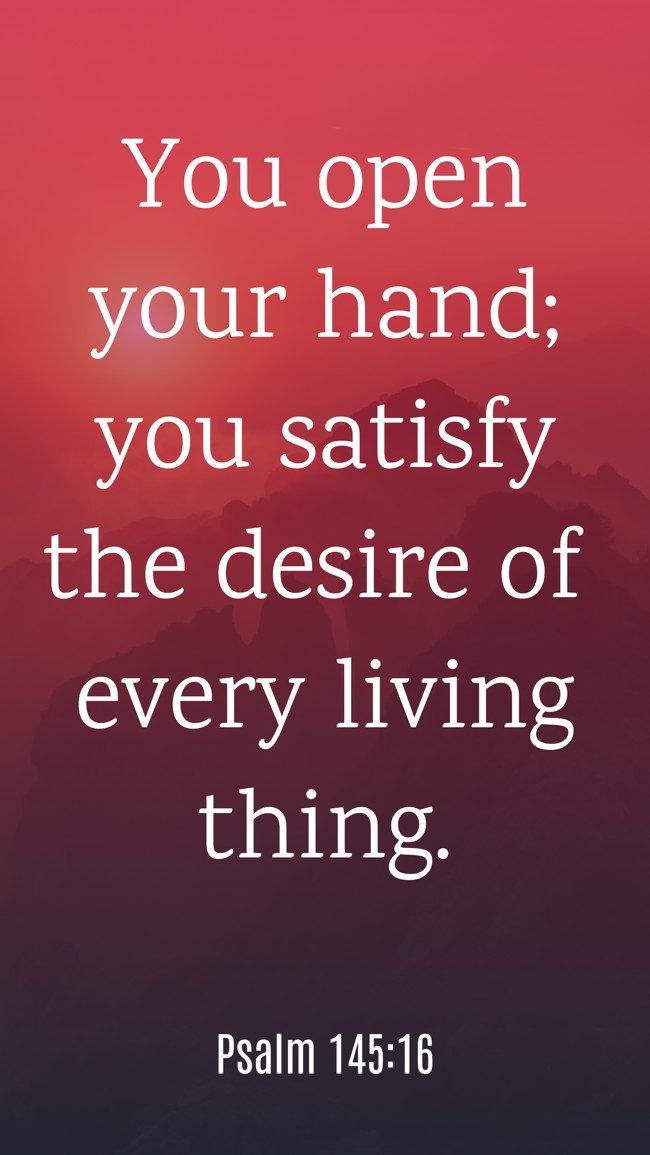 You open your hand; you satisfy the desire of every living thing. - Psalm 145:16