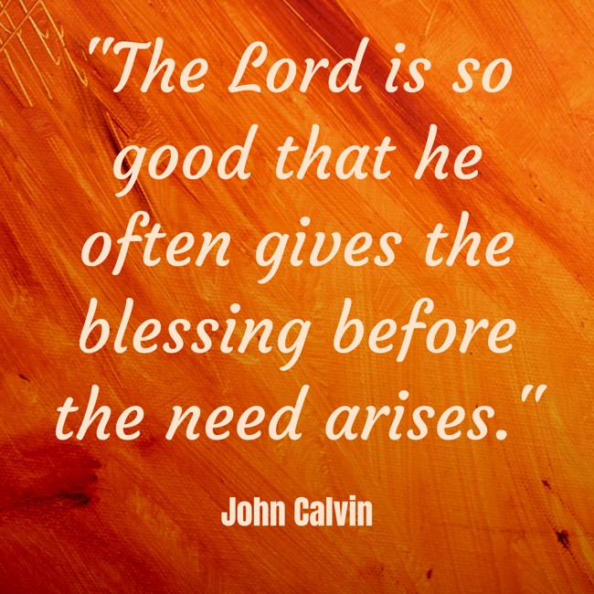 The Lord is so good that he often gives the blessing before the need arises. - John Calvin