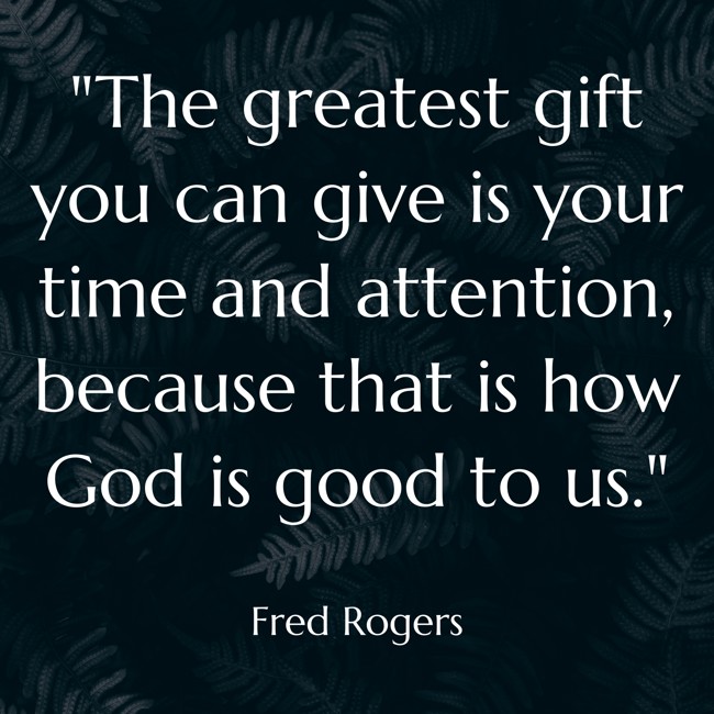 The greatest gift you can give is your time and attention, because that is how God is good to us. - Fred Rogers