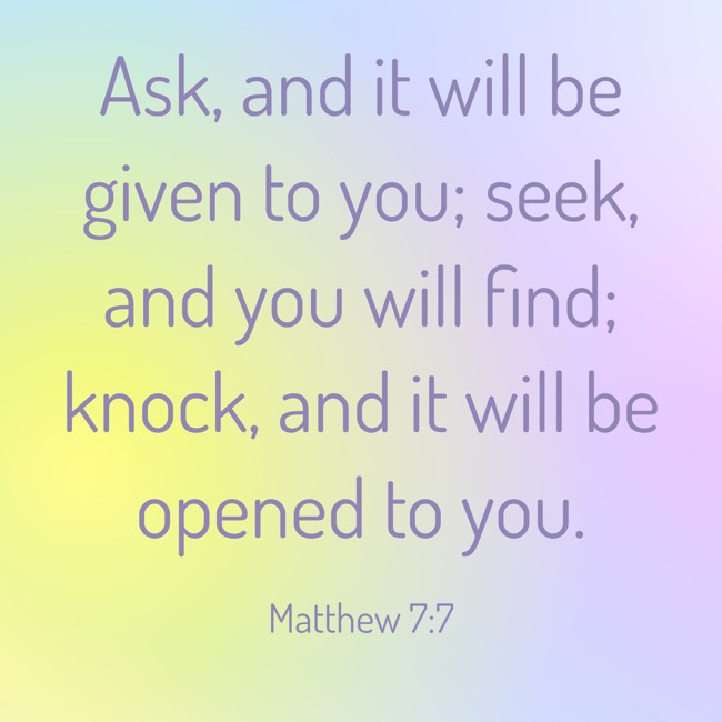 Ask, and it will be given to you; seek, and you will find; knock, and it will be opened to you. - Matthew 7:7