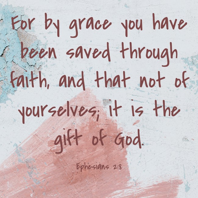 For by grace you have been saved through faith, and that not of yourselves; it is the gift of God. - Ephesians 2:8