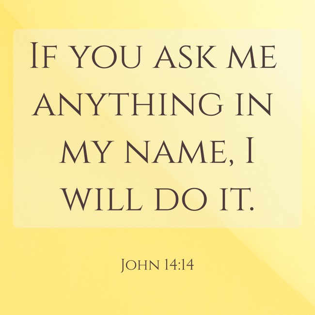 If you ask me anything in my name, I will do it. - John 14:14