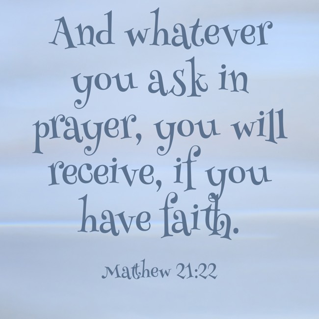 And whatever you ask in prayer, you will receive, if you have faith. - Matthew 21:22