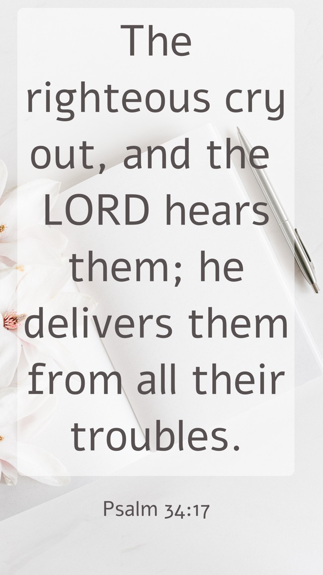 The righteous cry out, and the LORD hears them; he delivers them from all their troubles. - Psalm 34:17