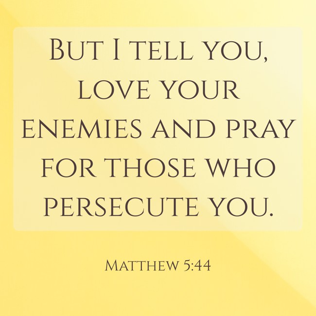 But I tell you, love your enemies and pray for those who persecute you. - Matthew 5:44