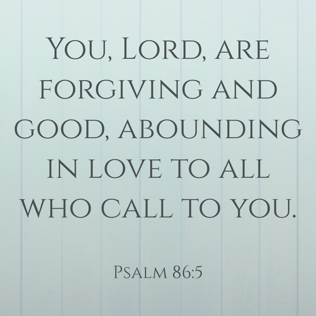You, Lord, are forgiving and good, abounding in love to all who call to you. - Psalm 86:5