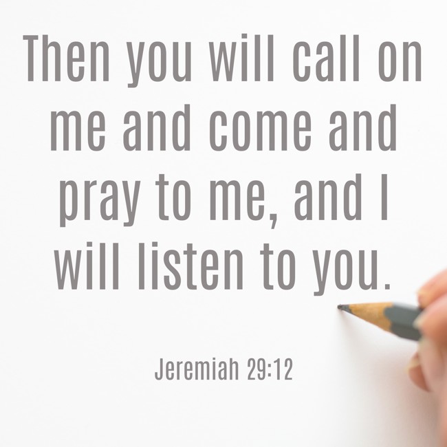 Then you will call on me and come and pray to me, and I will listen to you. - Jeremiah 29:12