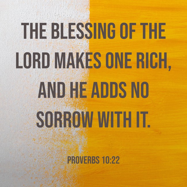 The blessing of the LORD makes one rich, and He adds no sorrow with it. - Proverbs 10:22
