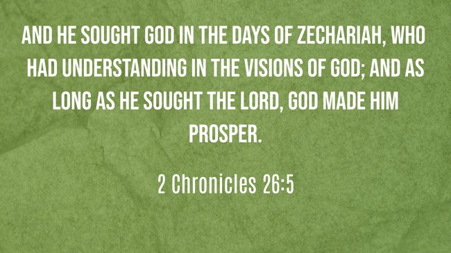And he sought God in the days of Zechariah, who had understanding in the visions of God; and as long as he sought the LORD, God made him prosper. - 2 Chronicles 26:5