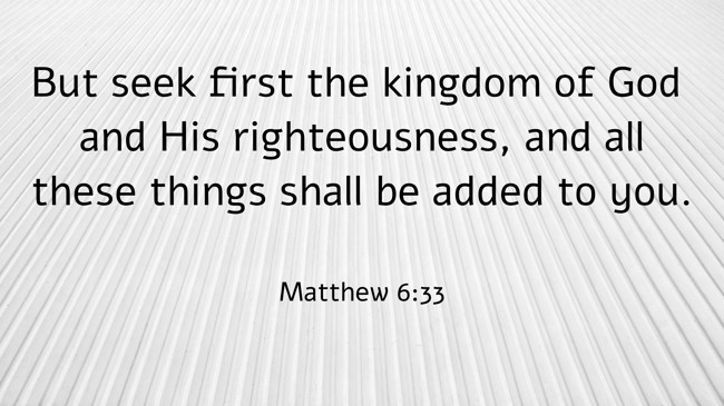 But seek first the kingdom of God and His righteousness, and all these things shall be added to you. - Matthew 6:33