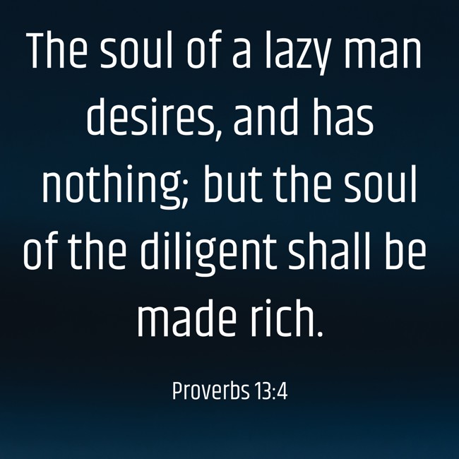 The soul of a lazy man desires, and has nothing; but the soul of the diligent shall be made rich. - Proverbs 13:4