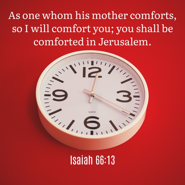  As one whom his mother comforts, so I will comfort you; you shall be comforted in Jerusalem.   - Isaiah 66:13 