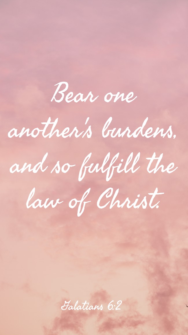  Bear one another's burdens, and so fulfill the law of Christ.   - Galatians 6:2 