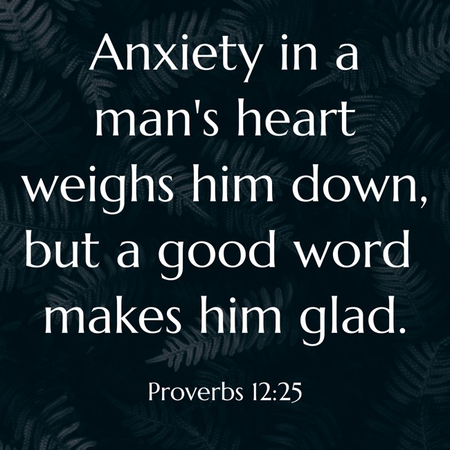  Anxiety in a man's heart weighs him down, but a good word makes him glad.   - Proverbs 12:25 