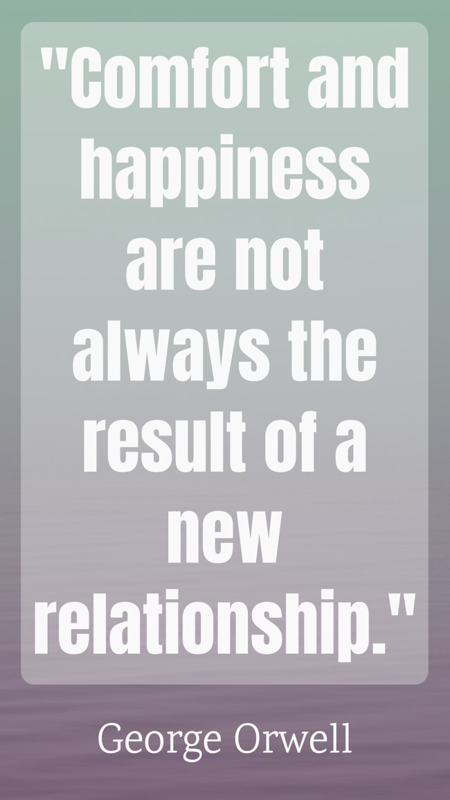  Comfort and happiness are not always the result of a new relationship.   - George Orwell 