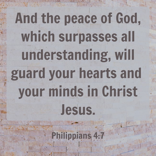 And the peace of God, which surpasses all understanding, will guard your hearts and your minds in Christ Jesus. - Philippians 4:7