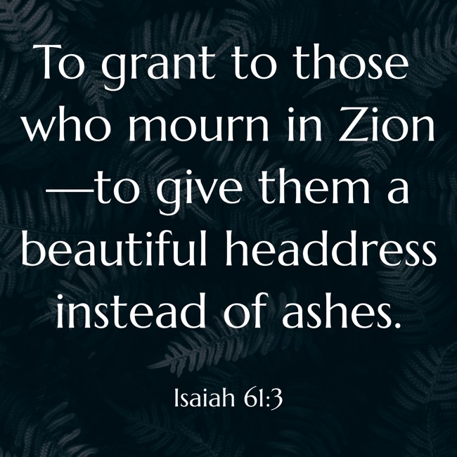 To grant to those who mourn in Zion—to give them a beautiful headdress instead of ashes. - Isaiah 61:3