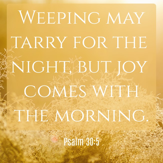 Weeping may tarry for the night, but joy comes with the morning. - Psalm 30:5