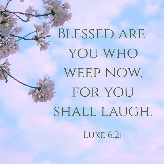 Blessed are you who weep now, for you shall laugh. - Luke 6:21