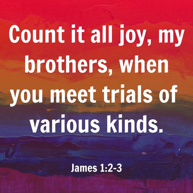 Count it all joy, my brothers, when you meet trials of various kinds. - James 1:2-3