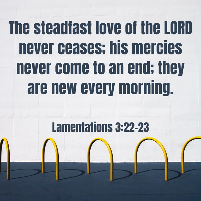 The steadfast love of the LORD never ceases; his mercies never come to an end; they are new every morning. - Lamentations 3:22-23