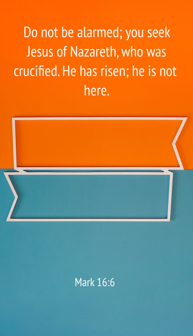 Do not be alarmed; you seek Jesus of Nazareth, who was crucified. He has risen; he is not here. - Mark 16:6