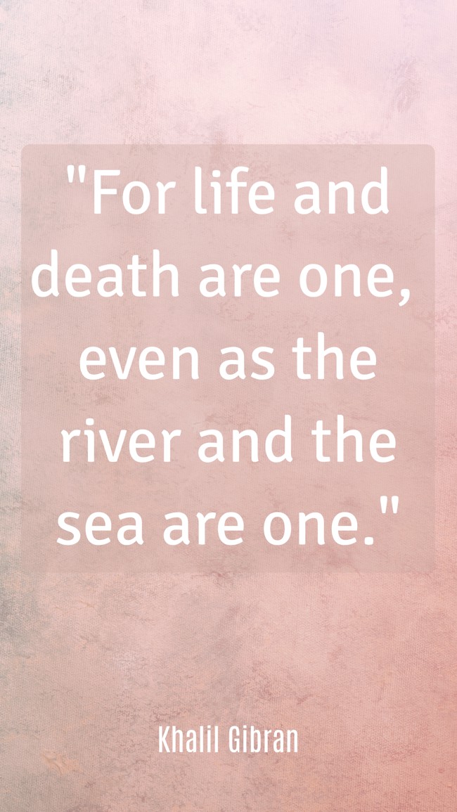 For life and death are one, even as the river and the sea are one. - Khalil Gibran