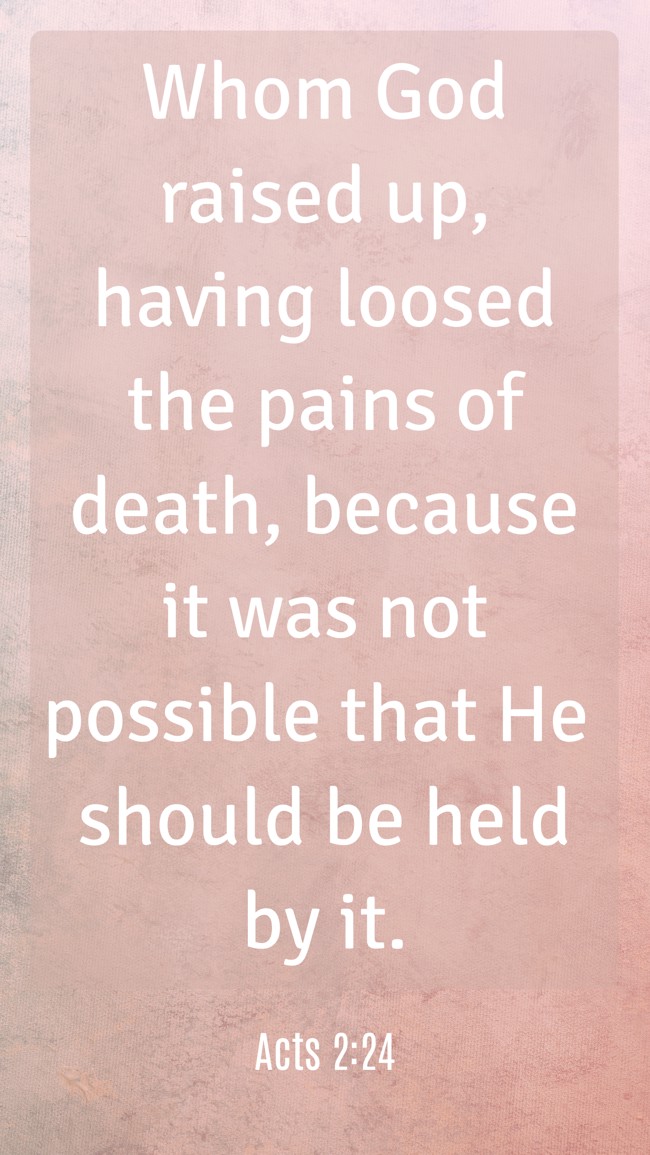 Whom God raised up, having loosed the pains of death, because it was not possible that He should be held by it. - Acts 2:24