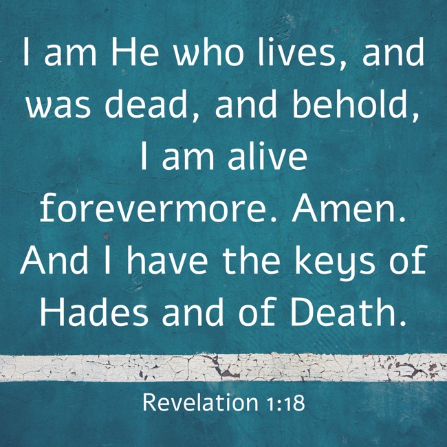 I am He who lives, and was dead, and behold, I am alive forevermore. Amen. And I have the keys of Hades and of Death. - Revelation 1:18