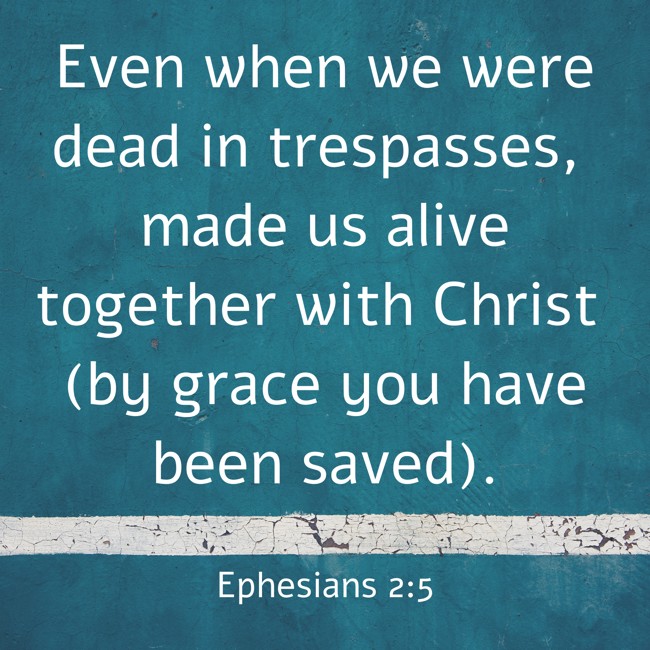 Even when we were dead in trespasses, made us alive together with Christ (by grace you have been saved). - Ephesians 2:5