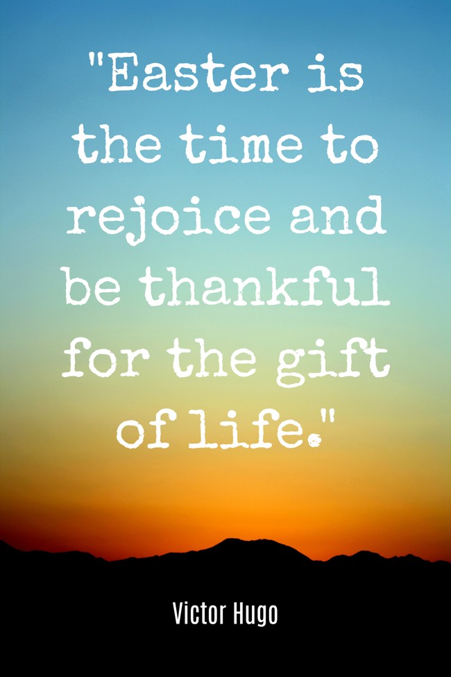 Easter is the time to rejoice and be thankful for the gift of life. - Victor Hugo