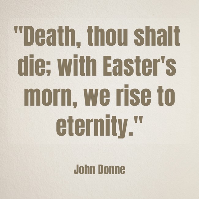 Death, thou shalt die; with Easter's morn, we rise to eternity. - John Donne