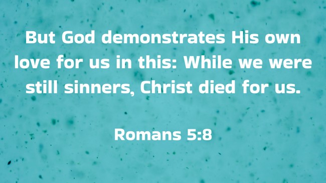 But God demonstrates His own love for us in this: While we were still sinners, Christ died for us. - Romans 5:8