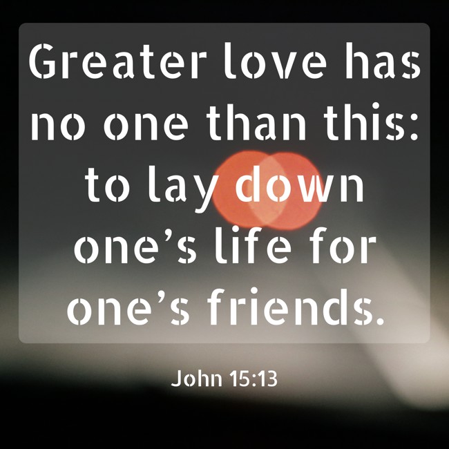 Greater love has no one than this: to lay down one’s life for one’s friends. - John 15:13