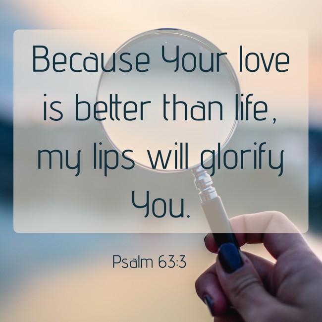 Because Your love is better than life, my lips will glorify You. - Psalm 63:3