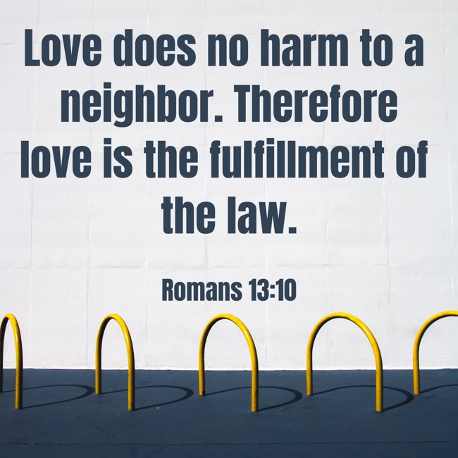 Love does no harm to a neighbor. Therefore love is the fulfillment of the law. - Romans 13:10