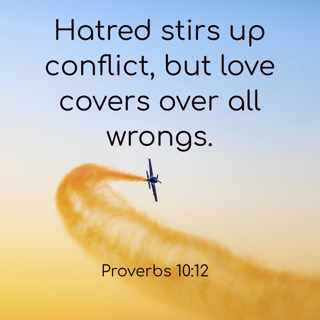 Hatred stirs up conflict, but love covers over all wrongs. - Proverbs 10:12