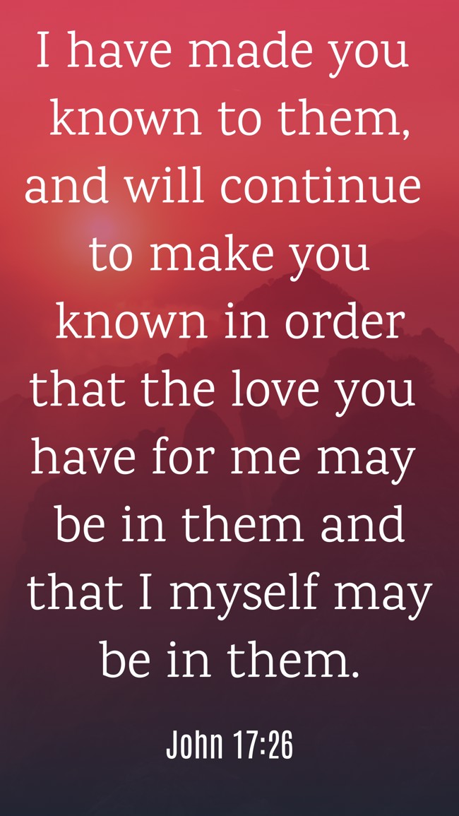 I have made you known to them, and will continue to make you known in order that the love you have for me may be in them and that I myself may be in them. - John 17:26