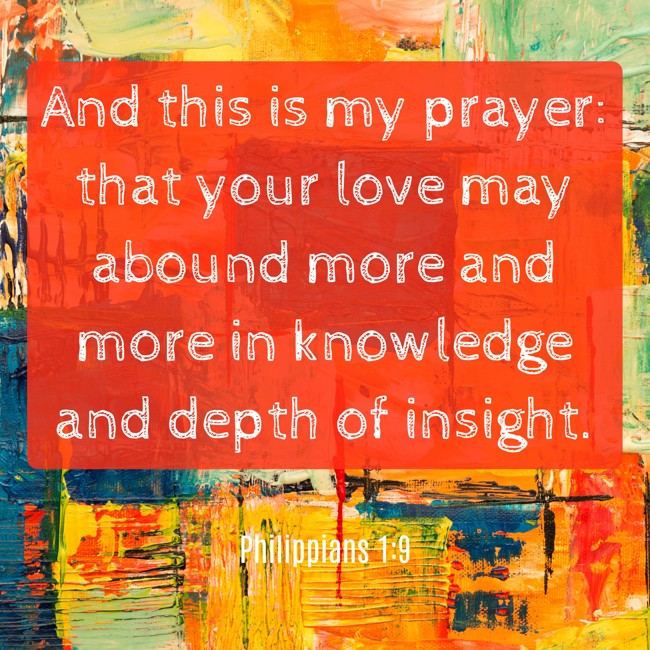 And this is my prayer: that your love may abound more and more in knowledge and depth of insight. - Philippians 1:9