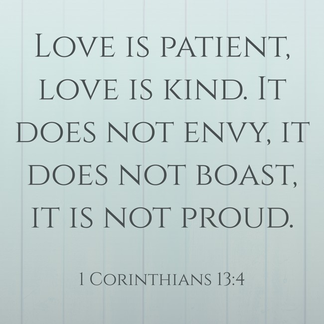 Love is patient, love is kind. It does not envy, it does not boast, it is not proud. - 1 Corinthians 13:4