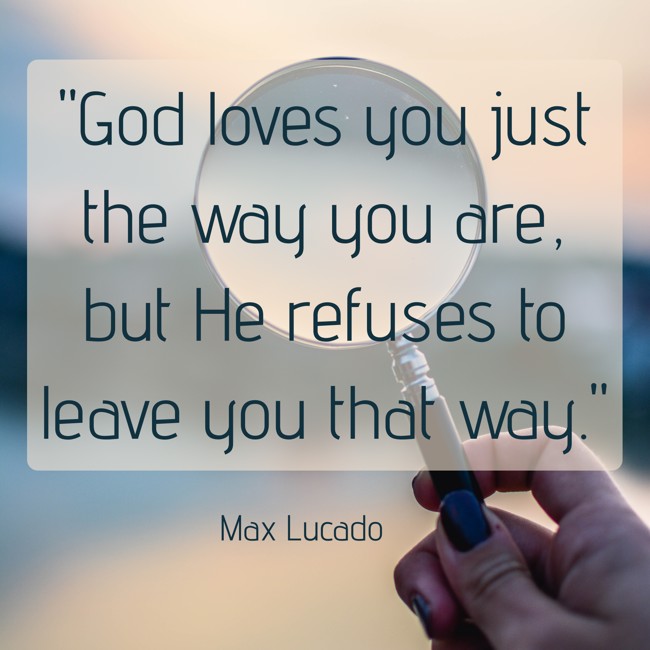 God loves you just the way you are, but He refuses to leave you that way. - Max Lucado