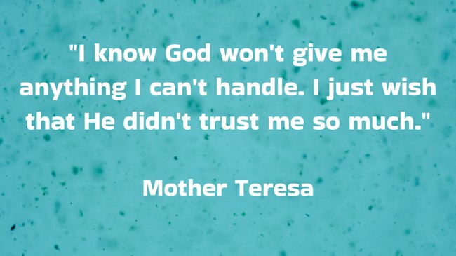 I know God won't give me anything I can't handle. I just wish that He didn't trust me so much. - Mother Teresa