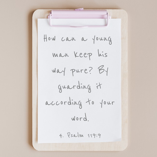 How can a young man keep his way pure? By guarding it according to your word. - 4. Psalm 119:9