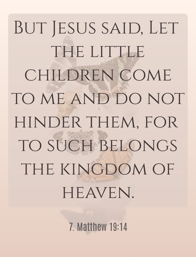 But Jesus said, Let the little children come to me and do not hinder them, for to such belongs the kingdom of heaven. - 7. Matthew 19:14