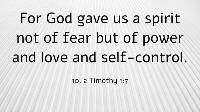 For God gave us a spirit not of fear but of power and love and self-control. - 10. 2 Timothy 1:7