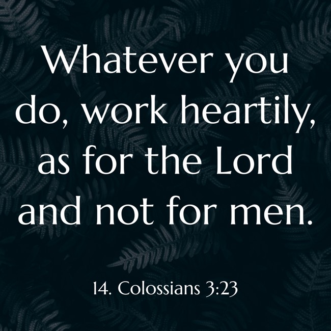 Whatever you do, work heartily, as for the Lord and not for men. - 14. Colossians 3:23