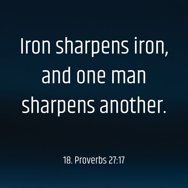 Iron sharpens iron, and one man sharpens another. - 18. Proverbs 27:17