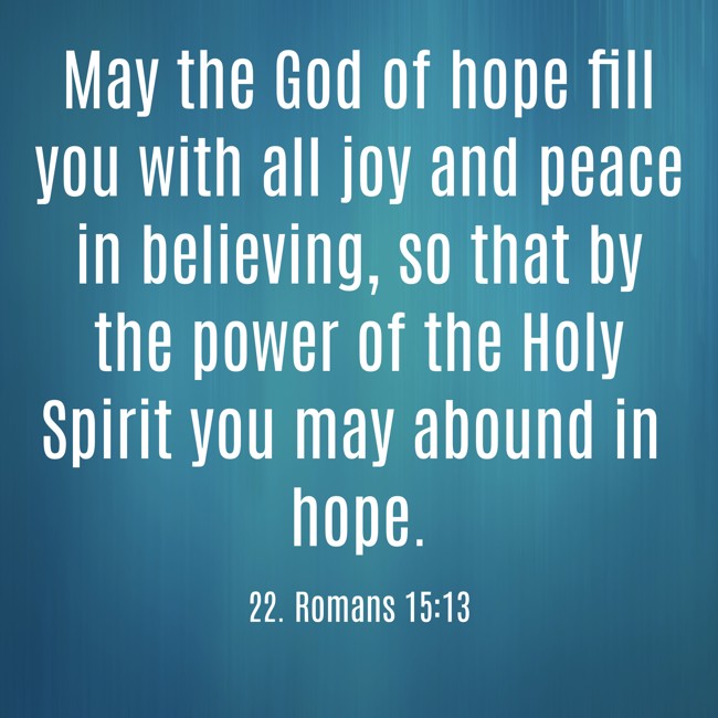 May the God of hope fill you with all joy and peace in believing, so that by the power of the Holy Spirit you may abound in hope. - 22. Romans 15:13