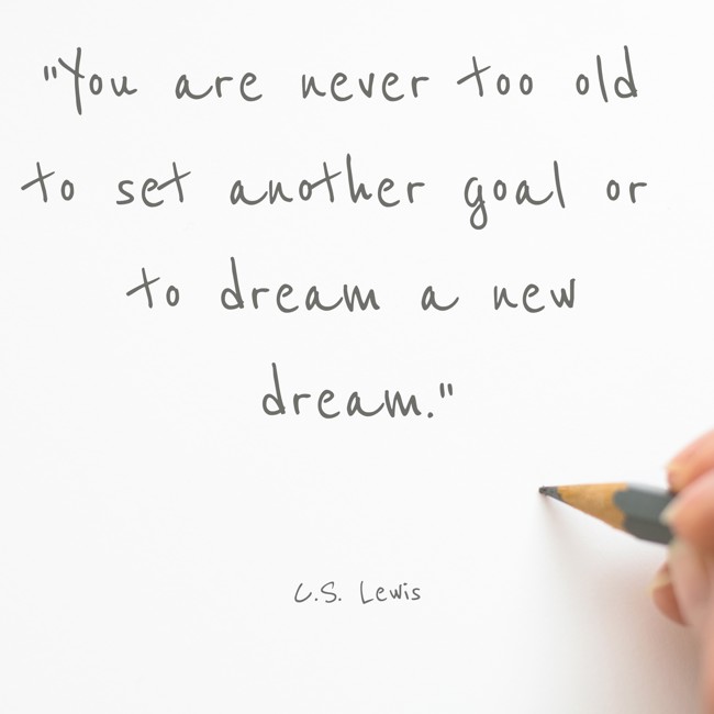 You are never too old to set another goal or to dream a new dream. - C.S. Lewis